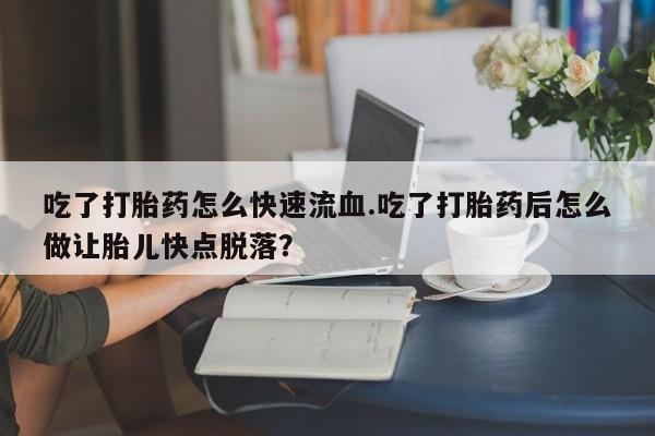 流产药叫什么名购买流程吃了打胎药怎么快速流血.吃了打胎药后怎么做让胎儿快点脱落？