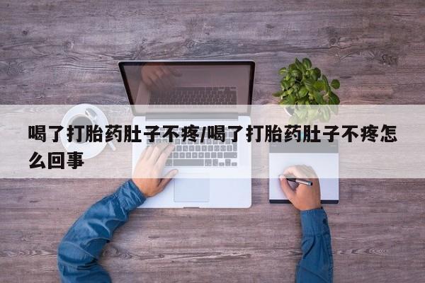 流产药叫什么名购买流程喝了打胎药肚子不疼/喝了打胎药肚子不疼怎么回事