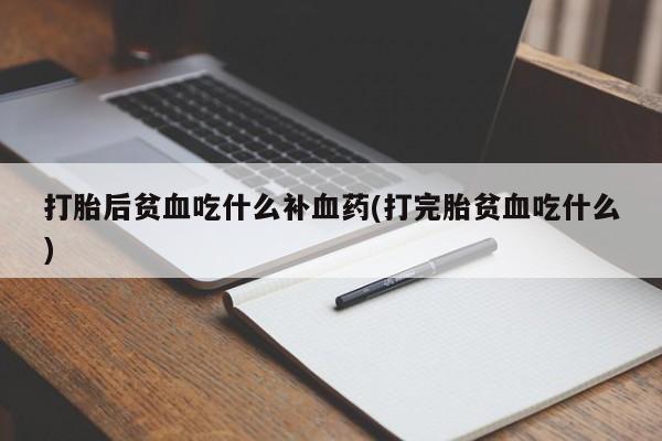 流产药叫什么名购买流程打胎后贫血吃什么补血药(打完胎贫血吃什么)