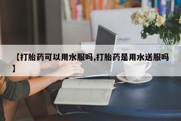 流产药叫什么名购买流程【打胎药可以用水服吗,打胎药是用水送服吗】