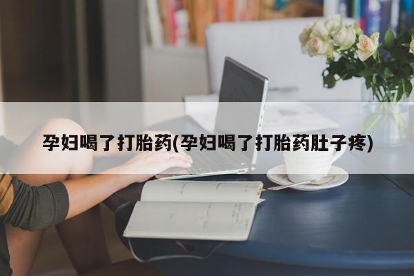 流产药叫什么名购买流程孕妇喝了打胎药(孕妇喝了打胎药肚子疼)