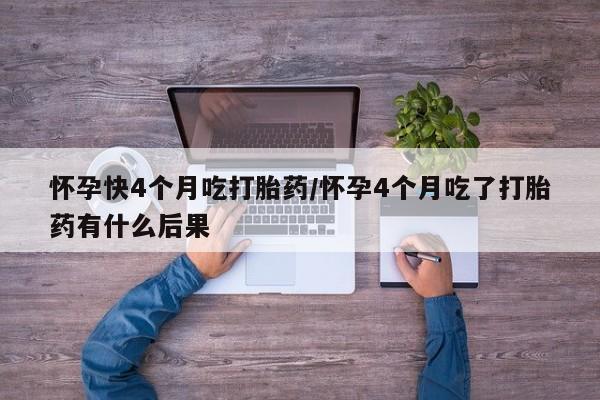 流产药叫什么名购买流程怀孕快4个月吃打胎药/怀孕4个月吃了打胎药有什么后果