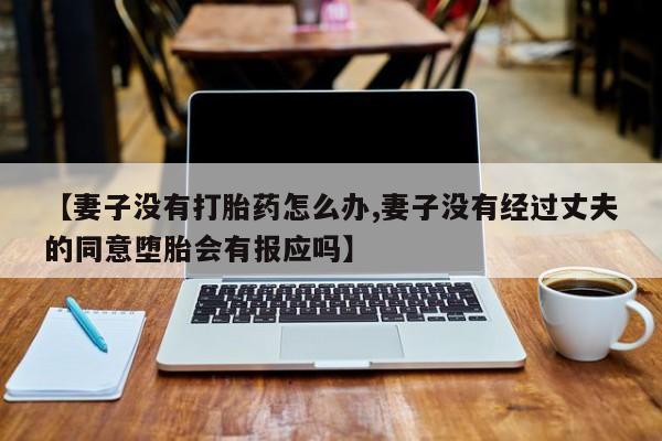 流产药叫什么名购买流程【妻子没有打胎药怎么办,妻子没有经过丈夫的同意堕胎会有报应吗】