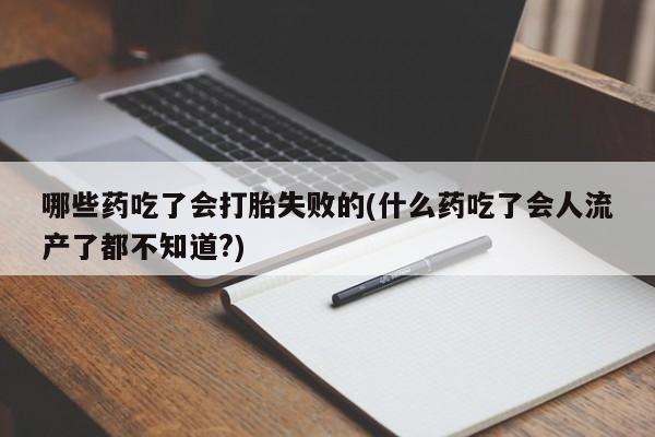 流产药叫什么名购买流程哪些药吃了会打胎失败的(什么药吃了会人流产了都不知道?)