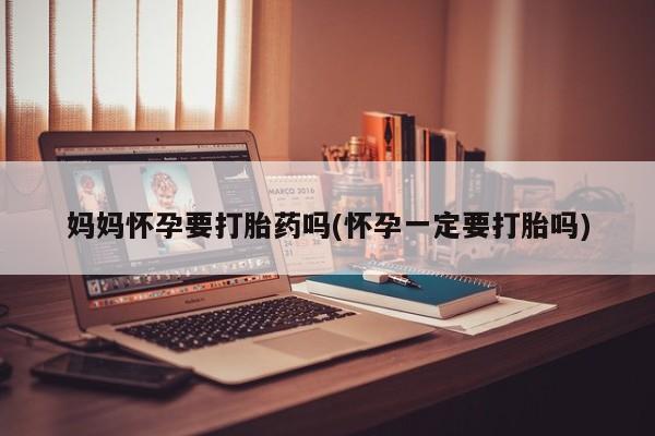 流产药叫什么名购买流程妈妈怀孕要打胎药吗(怀孕一定要打胎吗)