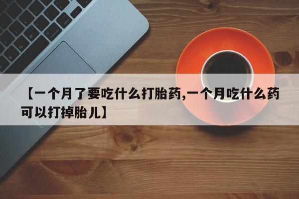 流产药叫什么名购买流程【一个月了要吃什么打胎药,一个月吃什么药可以打掉胎儿】