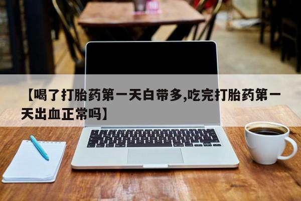 流产药叫什么名购买流程【喝了打胎药第一天白带多,吃完打胎药第一天出血正常吗】