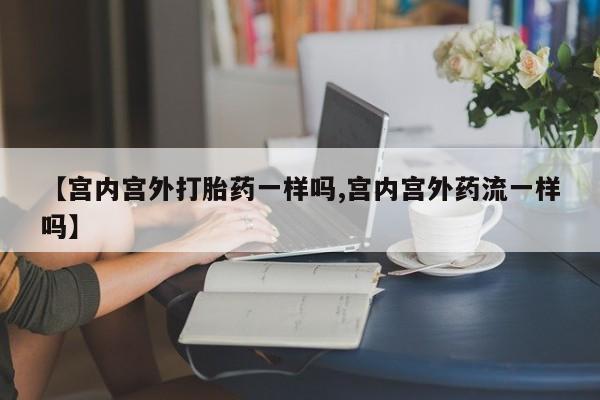 流产药叫什么名购买流程【宫内宫外打胎药一样吗,宫内宫外药流一样吗】