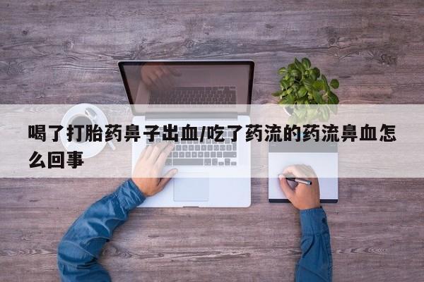 流产药叫什么名购买流程喝了打胎药鼻子出血/吃了药流的药流鼻血怎么回事