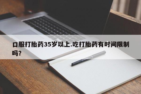 流产药叫什么名购买流程口服打胎药35岁以上.吃打胎药有时间限制吗？