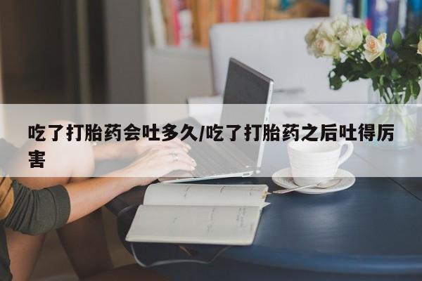 流产药叫什么名购买流程吃了打胎药会吐多久/吃了打胎药之后吐得厉害