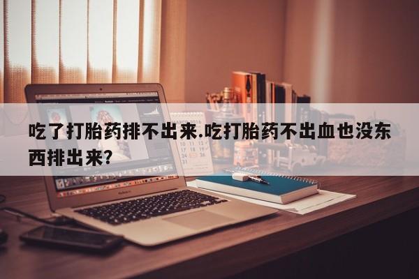 流产药叫什么名购买流程吃了打胎药排不出来.吃打胎药不出血也没东西排出来？