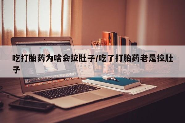 流产药叫什么名购买流程吃打胎药为啥会拉肚子/吃了打胎药老是拉肚子