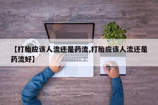 流产药叫什么名购买流程【打胎应该人流还是药流,打胎应该人流还是药流好】