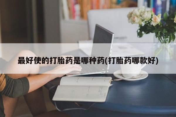 流产药叫什么名购买流程最好使的打胎药是哪种药(打胎药哪款好)