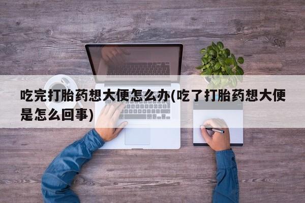 流产药叫什么名购买流程吃完打胎药想大便怎么办(吃了打胎药想大便是怎么回事)