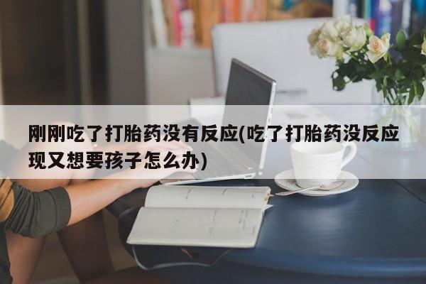 流产药叫什么名购买流程刚刚吃了打胎药没有反应(吃了打胎药没反应现又想要孩子怎么办)