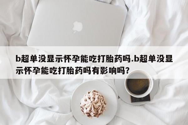 流产药叫什么名购买流程b超单没显示怀孕能吃打胎药吗.b超单没显示怀孕能吃打胎药吗有影响吗？