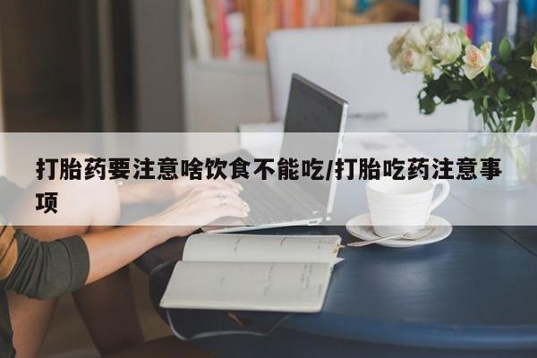 流产药叫什么名购买流程打胎药要注意啥饮食不能吃/打胎吃药注意事项