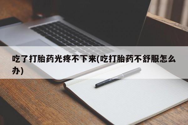 流产药叫什么名购买流程吃了打胎药光疼不下来(吃打胎药不舒服怎么办)