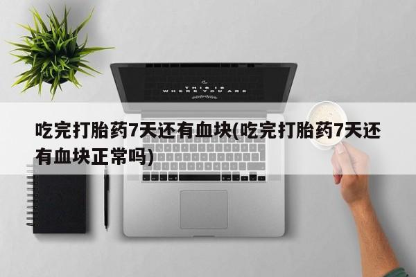 流产药叫什么名购买流程吃完打胎药7天还有血块(吃完打胎药7天还有血块正常吗)