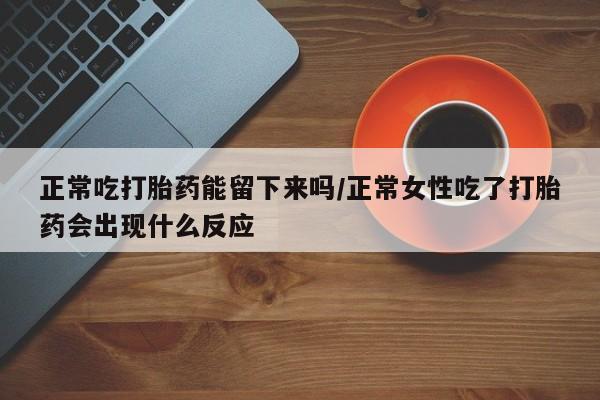 流产药叫什么名购买流程正常吃打胎药能留下来吗/正常女性吃了打胎药会出现什么反应