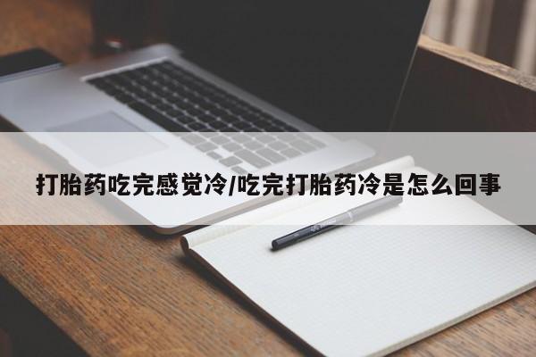 流产药叫什么名购买流程打胎药吃完感觉冷/吃完打胎药冷是怎么回事