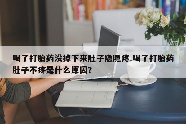流产药叫什么名购买流程喝了打胎药没掉下来肚子隐隐疼.喝了打胎药肚子不疼是什么原因？