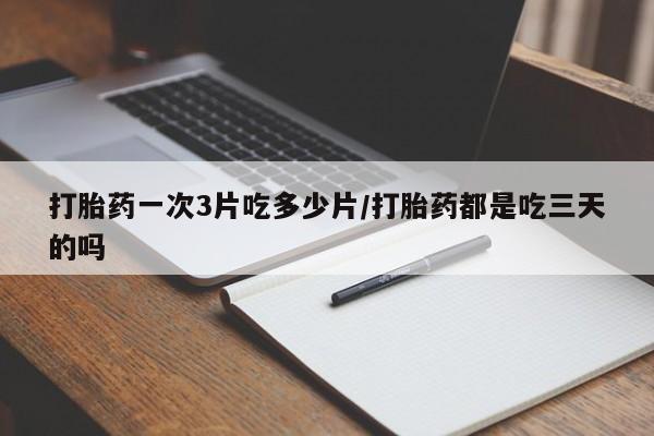 流产药叫什么名购买流程打胎药一次3片吃多少片/打胎药都是吃三天的吗