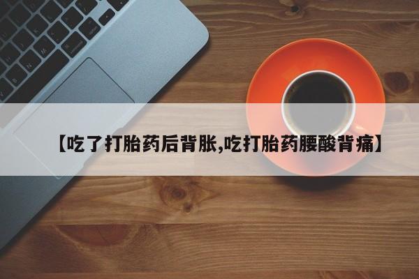 流产药叫什么名购买流程【吃了打胎药后背胀,吃打胎药腰酸背痛】