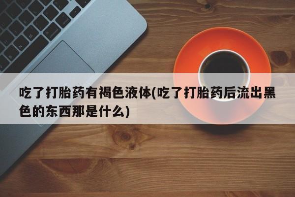 流产药叫什么名购买流程吃了打胎药有褐色液体(吃了打胎药后流出黑色的东西那是什么)