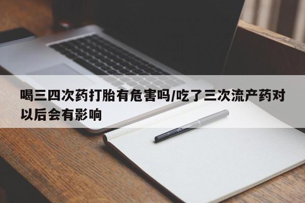 流产药叫什么名购买流程喝三四次药打胎有危害吗/吃了三次流产药对以后会有影响