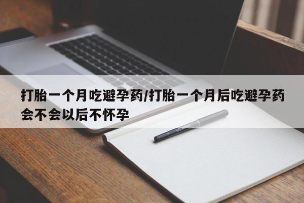 流产药叫什么名购买流程打胎一个月吃避孕药/打胎一个月后吃避孕药会不会以后不怀孕