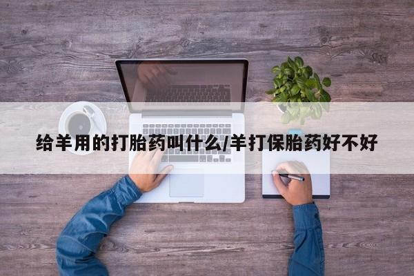 流产药叫什么名购买流程给羊用的打胎药叫什么/羊打保胎药好不好