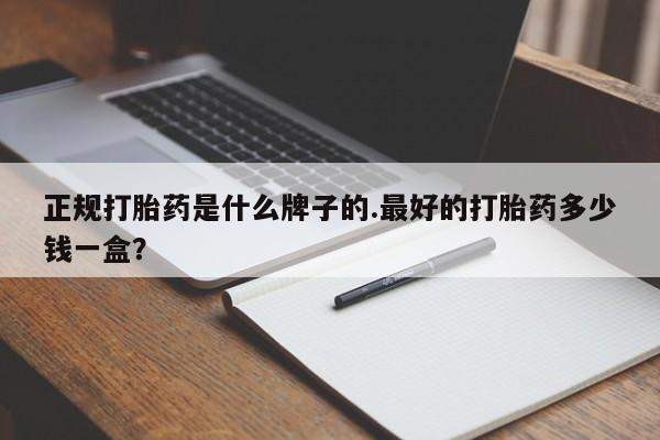 流产药叫什么名购买流程正规打胎药是什么牌子的.最好的打胎药多少钱一盒？