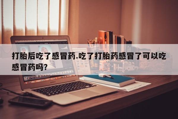 流产药叫什么名购买流程打胎后吃了感冒药.吃了打胎药感冒了可以吃感冒药吗？