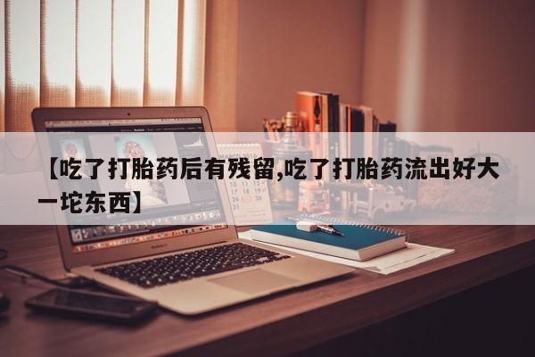 流产药叫什么名购买流程【吃了打胎药后有残留,吃了打胎药流出好大一坨东西】