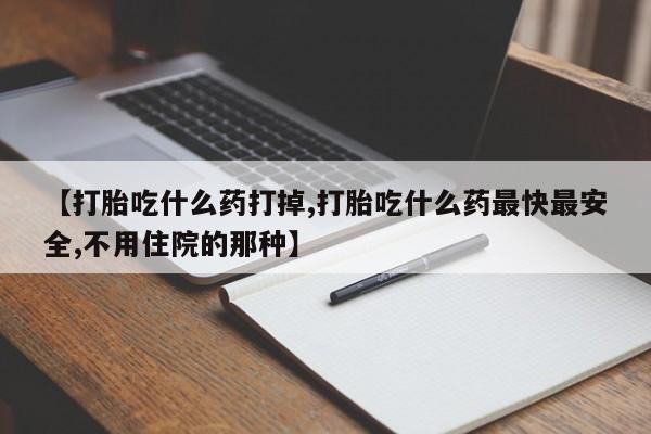 流产药叫什么名购买流程【打胎吃什么药打掉,打胎吃什么药最快最安全,不用住院的那种】