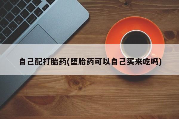 流产药叫什么名购买流程自己配打胎药(堕胎药可以自己买来吃吗)