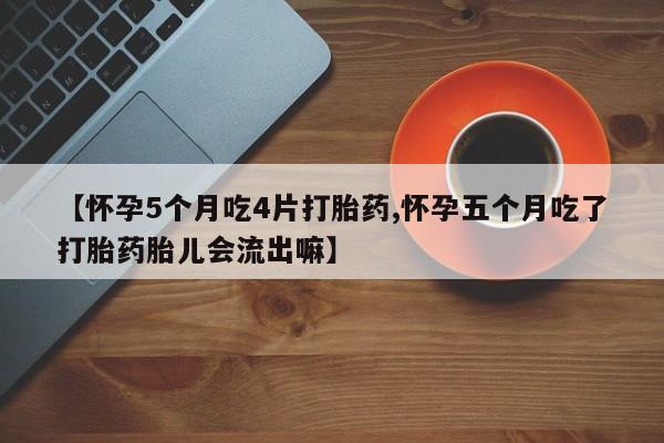 流产药叫什么名购买流程【怀孕5个月吃4片打胎药,怀孕五个月吃了打胎药胎儿会流出嘛】