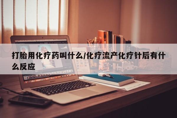 流产药叫什么名购买流程打胎用化疗药叫什么/化疗流产化疗针后有什么反应