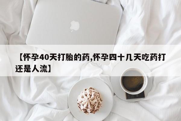 流产药叫什么名购买流程【怀孕40天打胎的药,怀孕四十几天吃药打还是人流】