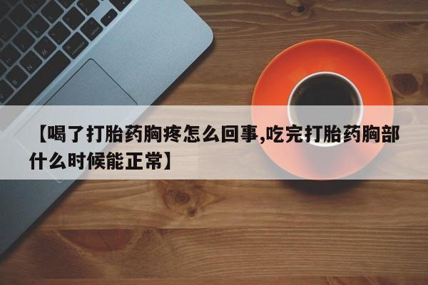 流产药叫什么名购买流程【喝了打胎药胸疼怎么回事,吃完打胎药胸部什么时候能正常】