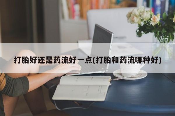 流产药叫什么名购买流程打胎好还是药流好一点(打胎和药流哪种好)