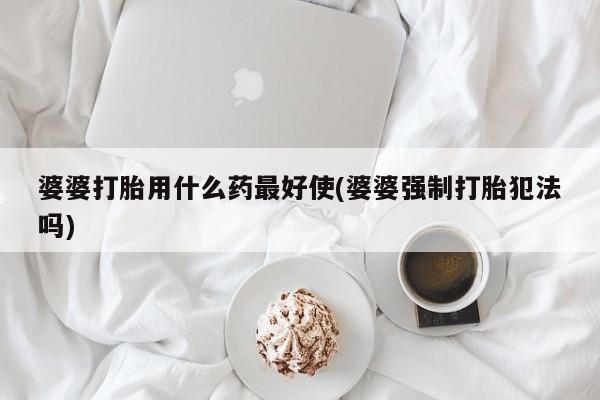 流产药叫什么名购买流程婆婆打胎用什么药最好使(婆婆强制打胎犯法吗)