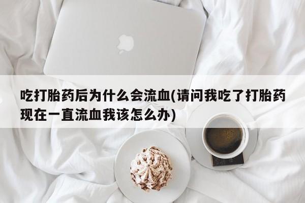 流产药叫什么名购买流程吃打胎药后为什么会流血(请问我吃了打胎药现在一直流血我该怎么办)