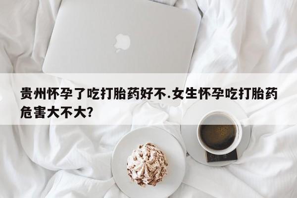 流产药叫什么名购买流程贵州怀孕了吃打胎药好不.女生怀孕吃打胎药危害大不大？