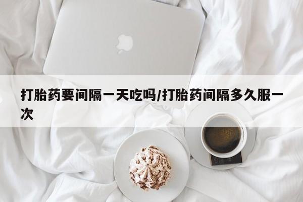 流产药叫什么名购买流程打胎药要间隔一天吃吗/打胎药间隔多久服一次