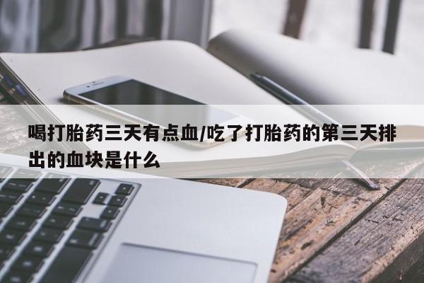 流产药叫什么名购买流程喝打胎药三天有点血/吃了打胎药的第三天排出的血块是什么
