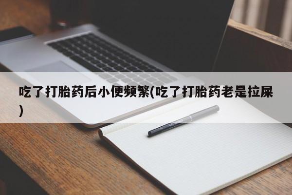 流产药叫什么名购买流程吃了打胎药后小便频繁(吃了打胎药老是拉屎)